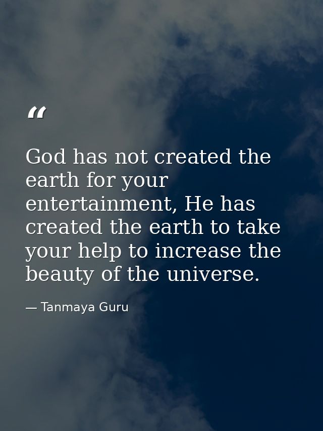 God has not created the earth for your entertainment, He has created the earth to take your help to increase the beauty  — Tanmaya Guru