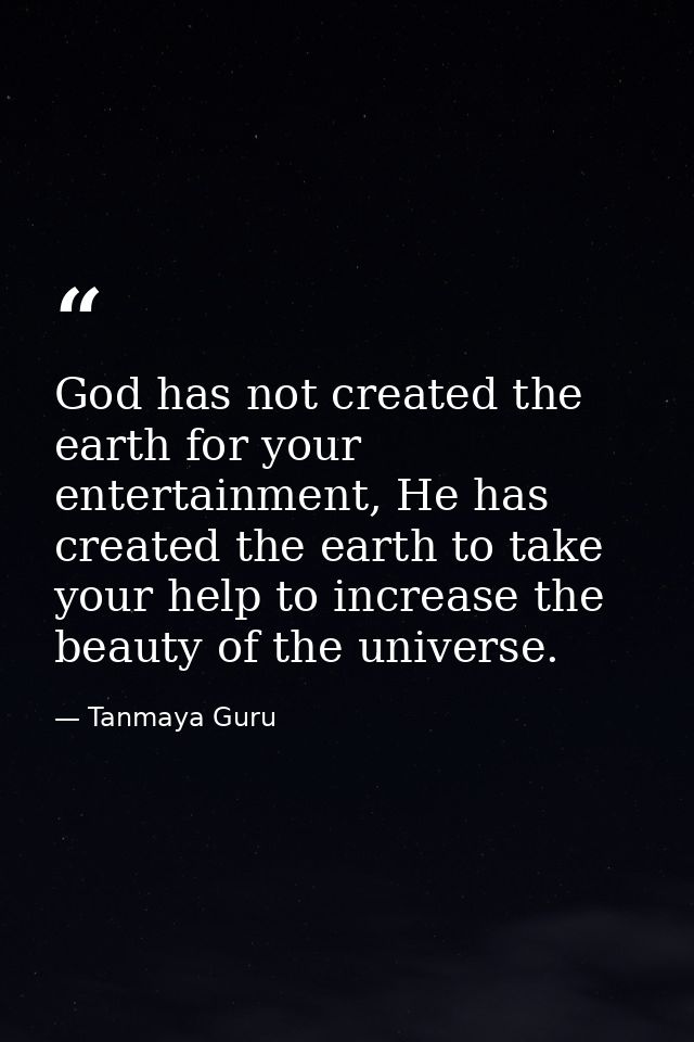 God has not created the earth for your entertainment, He has created the earth to take your help to increase the beauty  — Tanmaya Guru