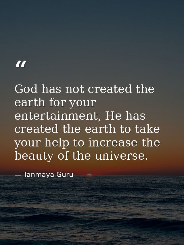 God has not created the earth for your entertainment, He has created the earth to take your help to increase the beauty  — Tanmaya Guru