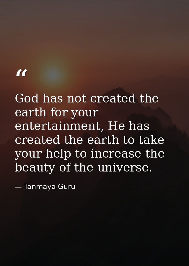 God has not created the earth for your entertainment, He has created the earth to take your help to increase the beauty  — Tanmaya Guru