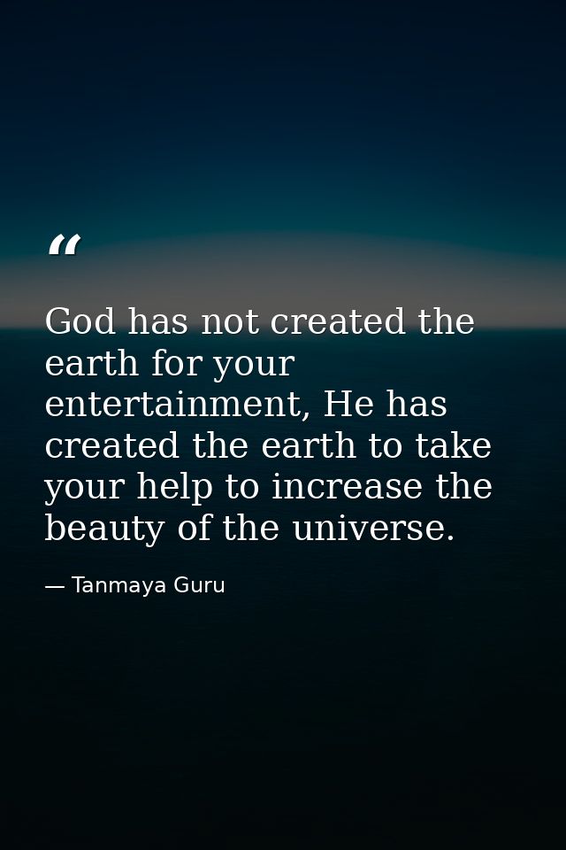 God has not created the earth for your entertainment, He has created the earth to take your help to increase the beauty  — Tanmaya Guru