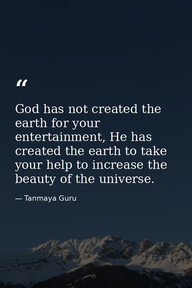 God has not created the earth for your entertainment, He has created the earth to take your help to increase the beauty  — Tanmaya Guru