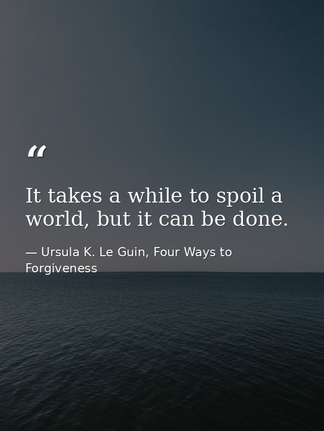 It takes a while to spoil a world, but it can be done. — Ursula K. Le Guin, Four Ways to Forgiveness