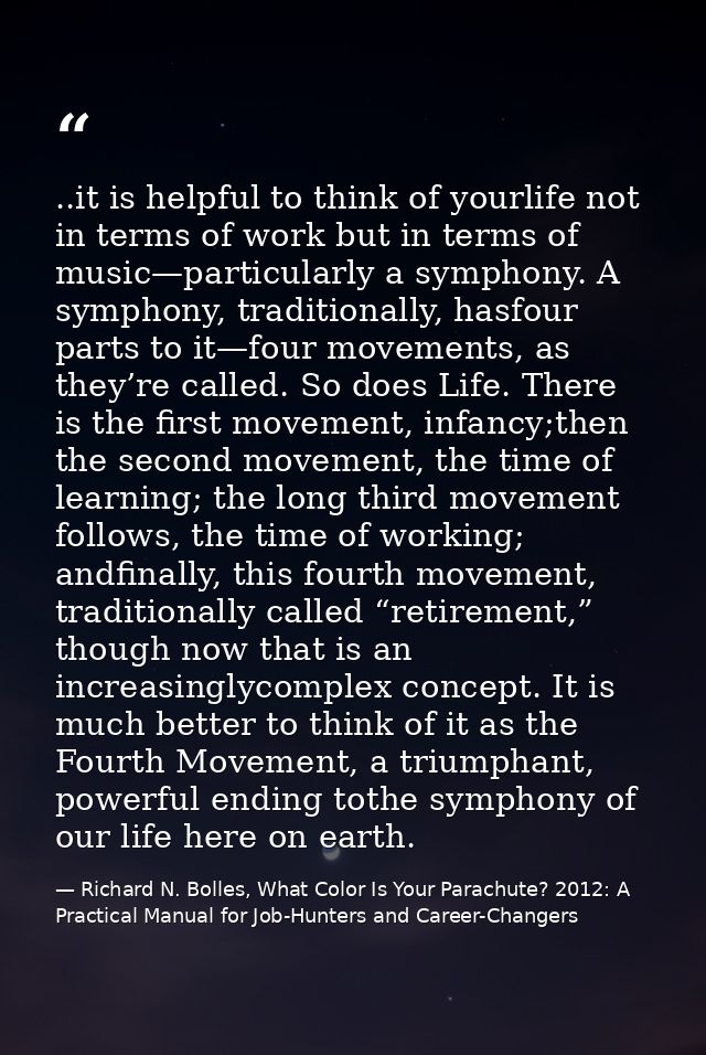 ..it is helpful to think of yourlife not in terms of work but in terms of music—particularly a symphony. A symphony, tra — Richard N. Bolles, What Color Is Your Parachute? 2012: A Practical Manual for Job-Hunters and Career-Changers