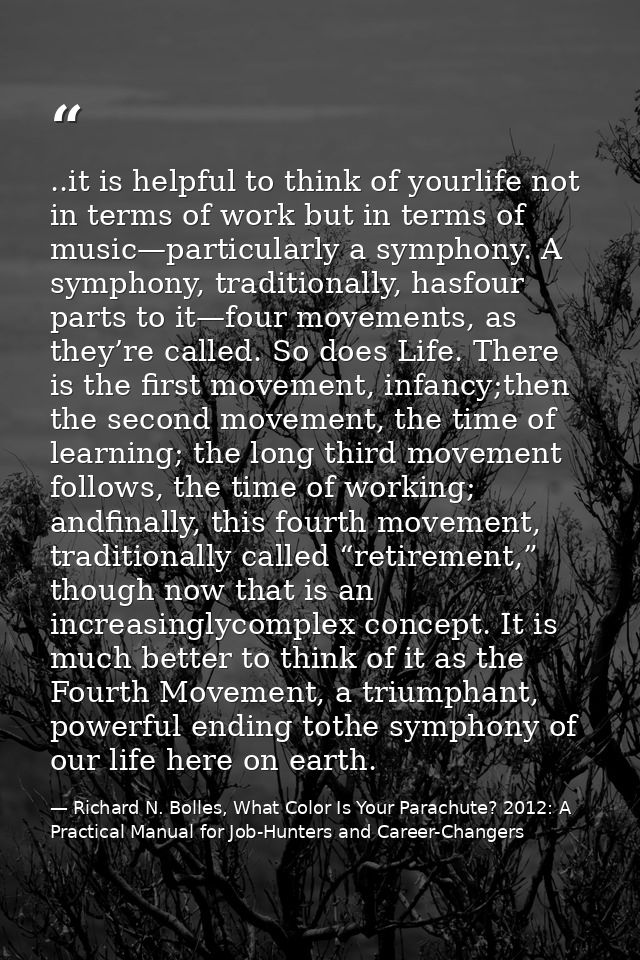 ..it is helpful to think of yourlife not in terms of work but in terms of music—particularly a symphony. A symphony, tra — Richard N. Bolles, What Color Is Your Parachute? 2012: A Practical Manual for Job-Hunters and Career-Changers