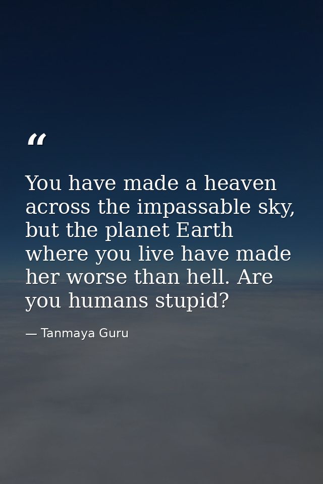 You have made a heaven across the impassable sky, but the planet Earth where you live have made her worse than hell. Are — Tanmaya Guru