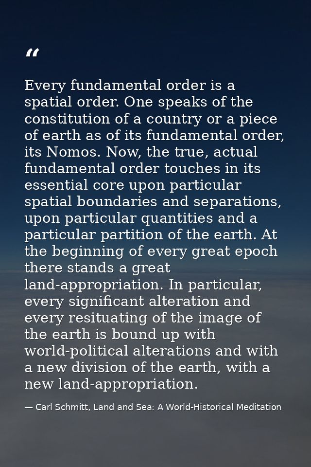 Every fundamental order is a spatial order. One speaks of the constitution of a country or a piece of earth as of its fu — Carl Schmitt, Land and Sea: A World-Historical Meditation