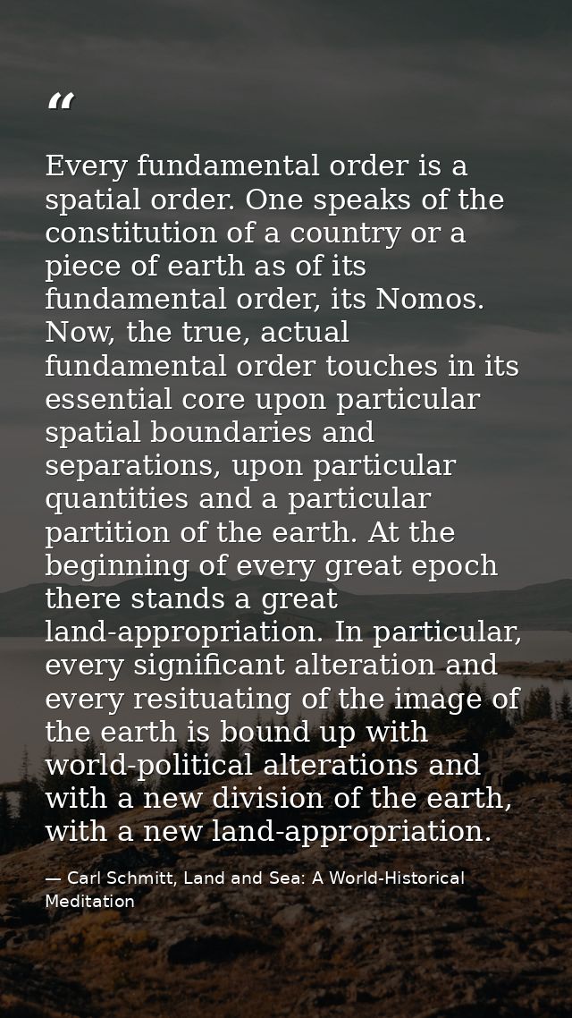 Every fundamental order is a spatial order. One speaks of the constitution of a country or a piece of earth as of its fu — Carl Schmitt, Land and Sea: A World-Historical Meditation