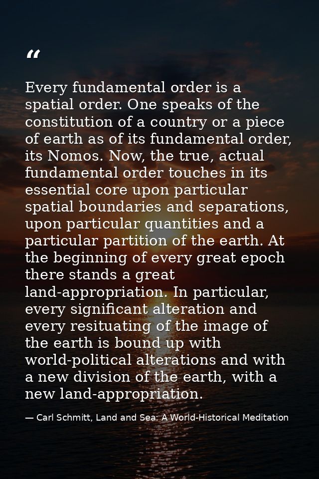 Every fundamental order is a spatial order. One speaks of the constitution of a country or a piece of earth as of its fu — Carl Schmitt, Land and Sea: A World-Historical Meditation