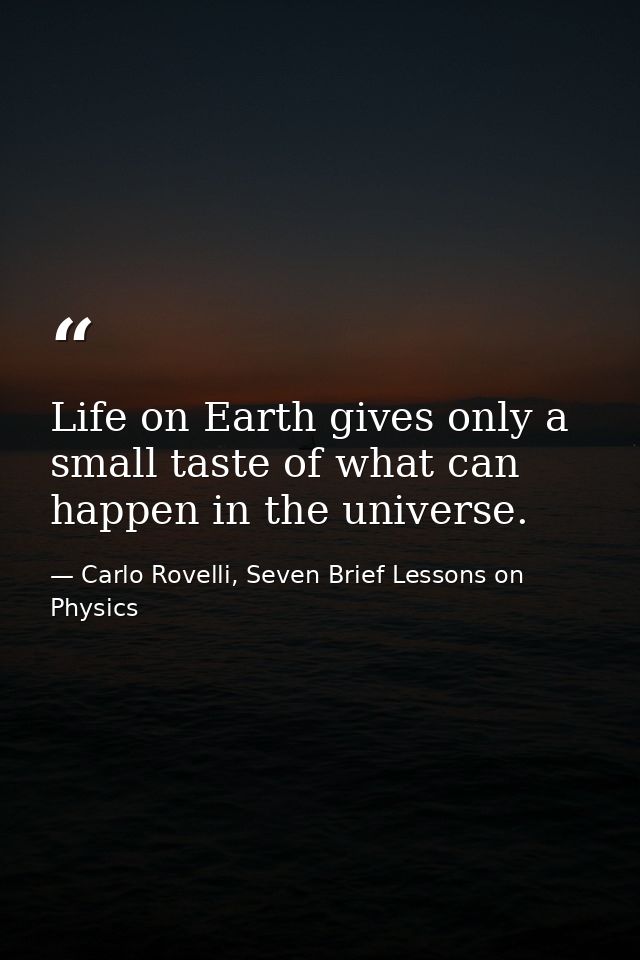 Life on Earth gives only a small taste of what can happen in the universe. — Carlo Rovelli, Seven Brief Lessons on Physics