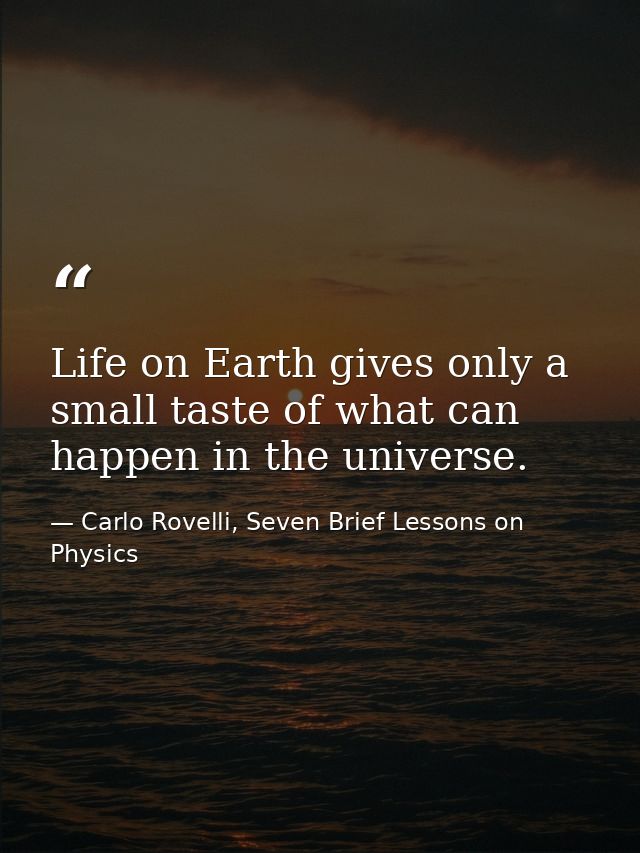 Life on Earth gives only a small taste of what can happen in the universe. — Carlo Rovelli, Seven Brief Lessons on Physics