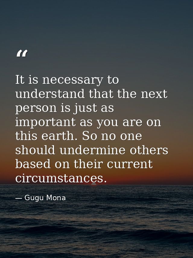 It is necessary to understand that the next person is just as important as you are on this earth. So no one should under — Gugu Mona