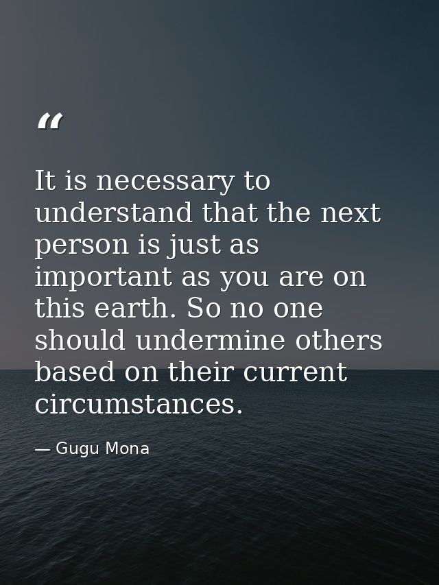 It is necessary to understand that the next person is just as important as you are on this earth. So no one should under — Gugu Mona