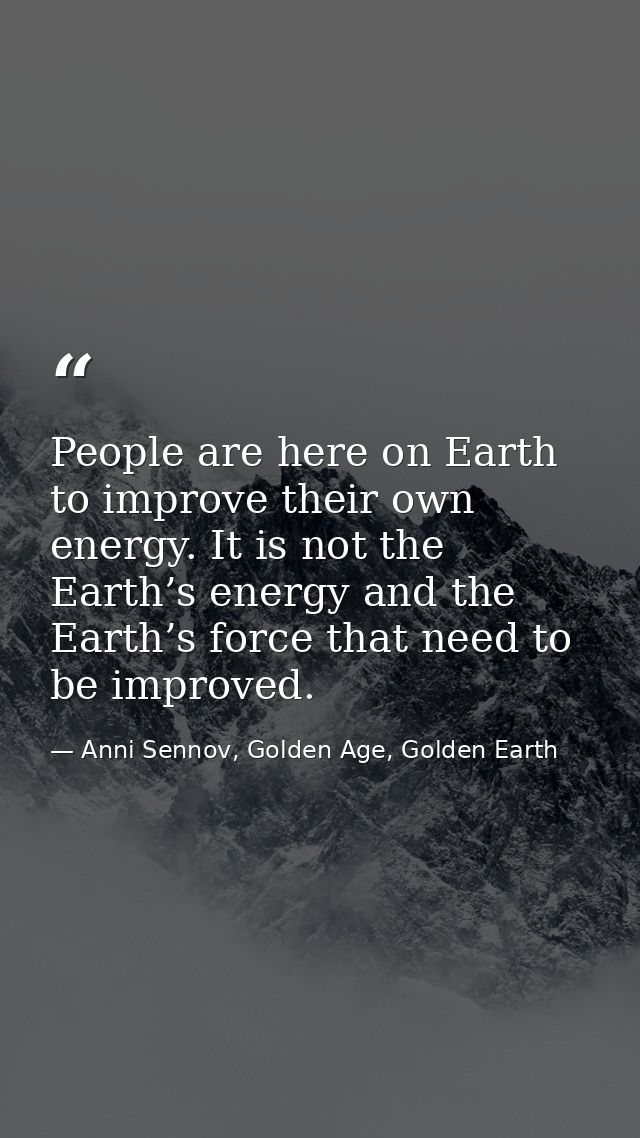 People are here on Earth to improve their own energy. It is not the Earth’s energy and the Earth’s force that need to be — Anni Sennov, Golden Age, Golden Earth