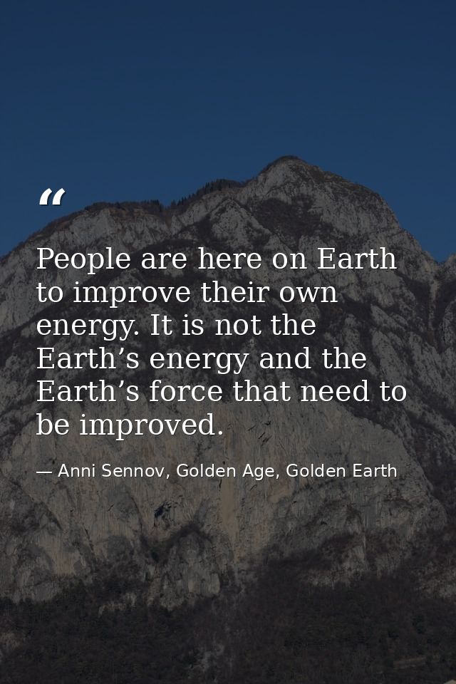 People are here on Earth to improve their own energy. It is not the Earth’s energy and the Earth’s force that need to be — Anni Sennov, Golden Age, Golden Earth