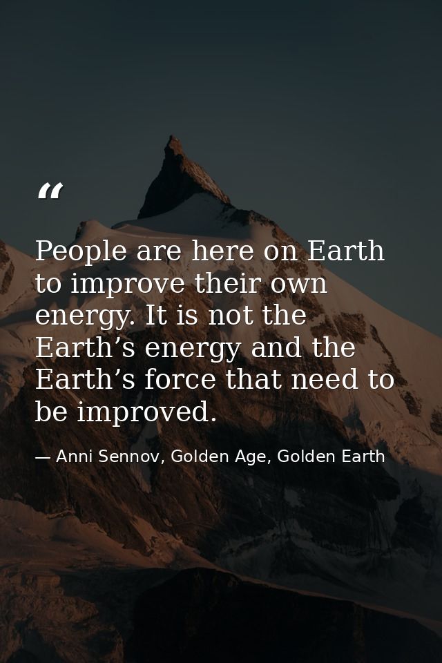 People are here on Earth to improve their own energy. It is not the Earth’s energy and the Earth’s force that need to be — Anni Sennov, Golden Age, Golden Earth