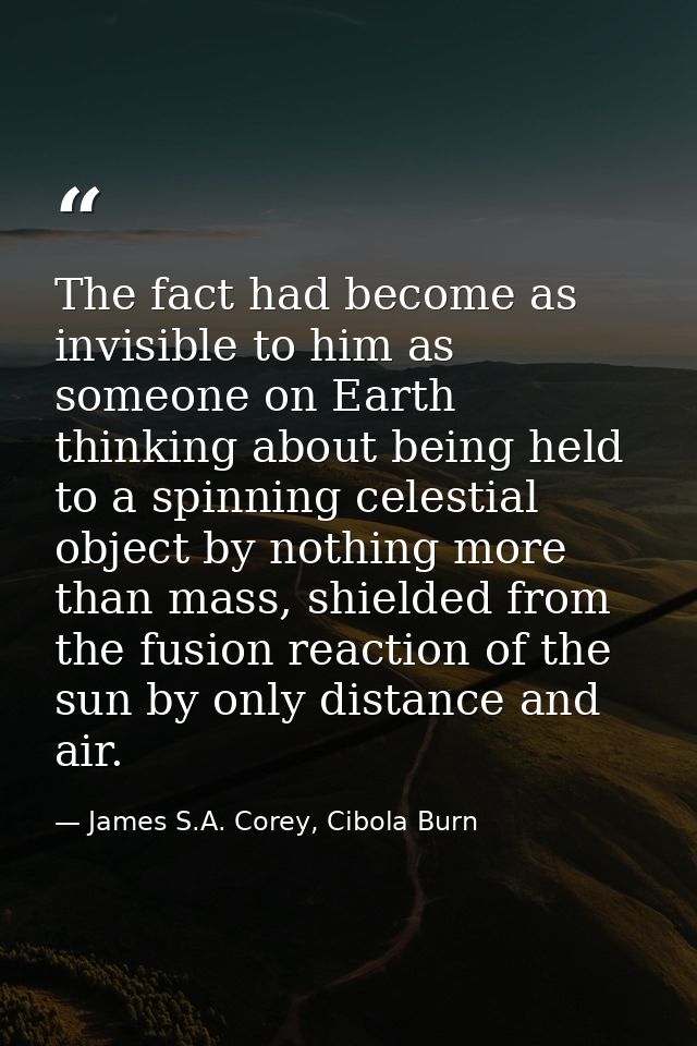 The fact had become as invisible to him as someone on Earth thinking about being held to a spinning celestial object by  — James S.A. Corey, Cibola Burn