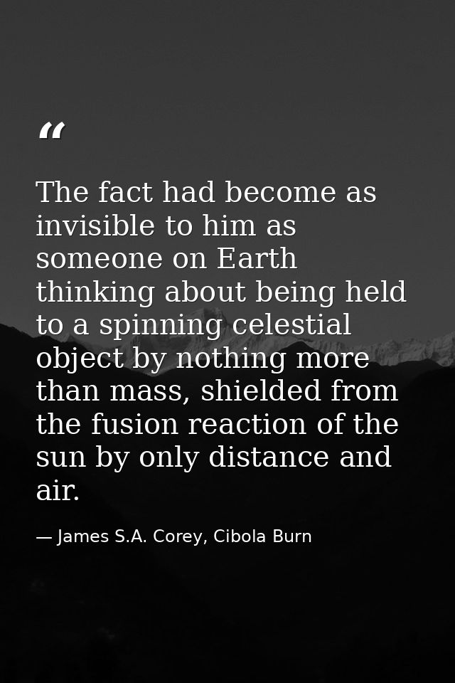 The fact had become as invisible to him as someone on Earth thinking about being held to a spinning celestial object by  — James S.A. Corey, Cibola Burn