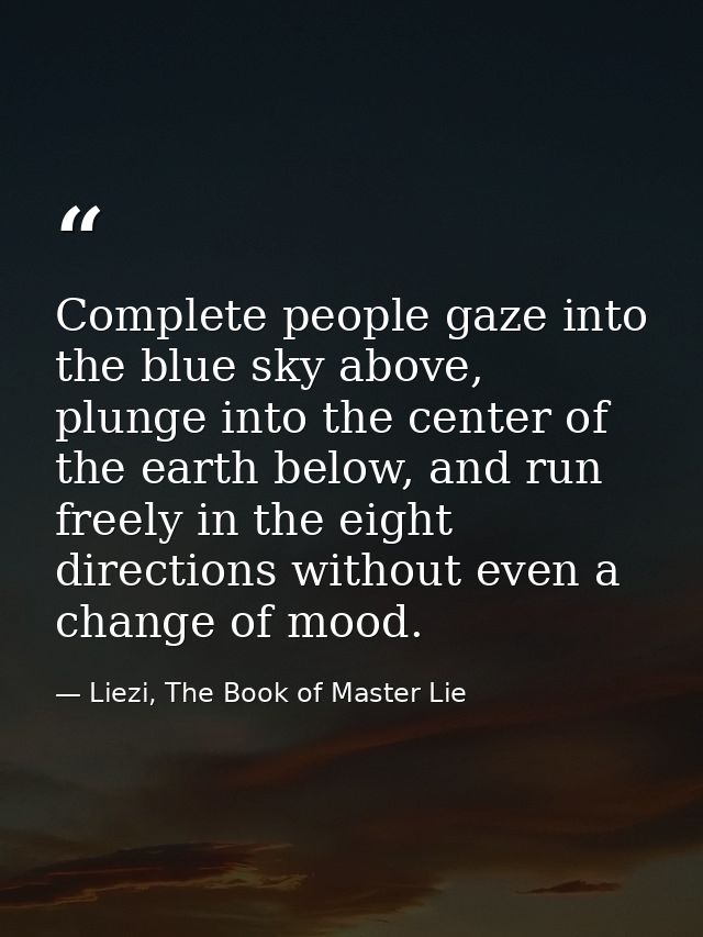 Complete people gaze into the blue sky above, plunge into the center of the earth below, and run freely in the eight dir — Liezi, The Book of Master Lie