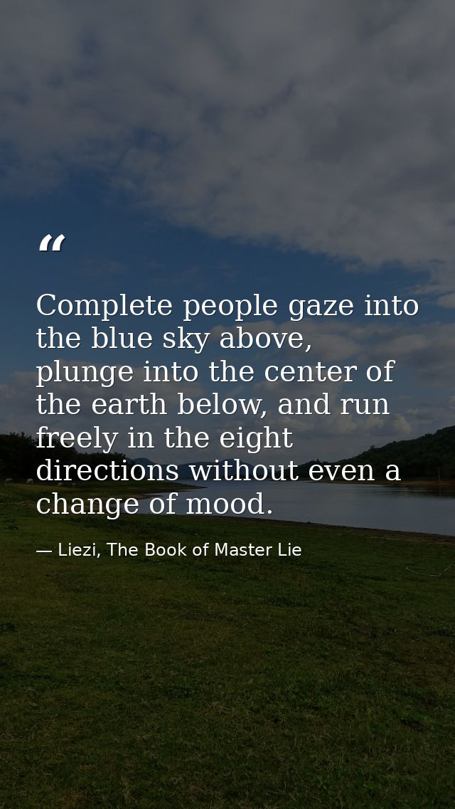 Complete people gaze into the blue sky above, plunge into the center of the earth below, and run freely in the eight dir — Liezi, The Book of Master Lie