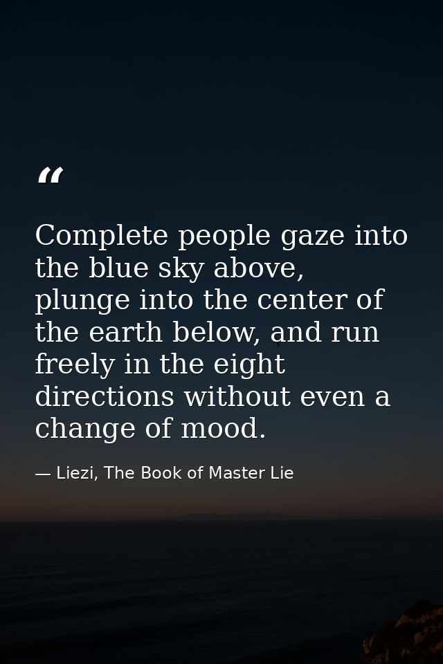 Complete people gaze into the blue sky above, plunge into the center of the earth below, and run freely in the eight dir — Liezi, The Book of Master Lie