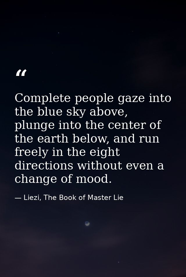Complete people gaze into the blue sky above, plunge into the center of the earth below, and run freely in the eight dir — Liezi, The Book of Master Lie