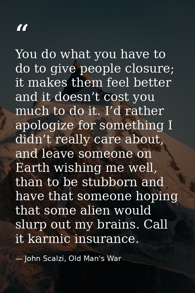You do what you have to do to give people closure; it makes them feel better and it doesn’t cost you much to do it. I’d  — John Scalzi, Old Man's War