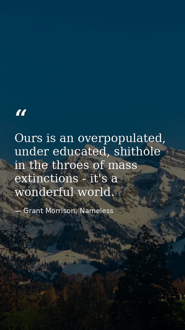 Ours is an overpopulated, under educated, shithole in the throes of mass extinctions - it's a wonderful world. — Grant Morrison, Nameless