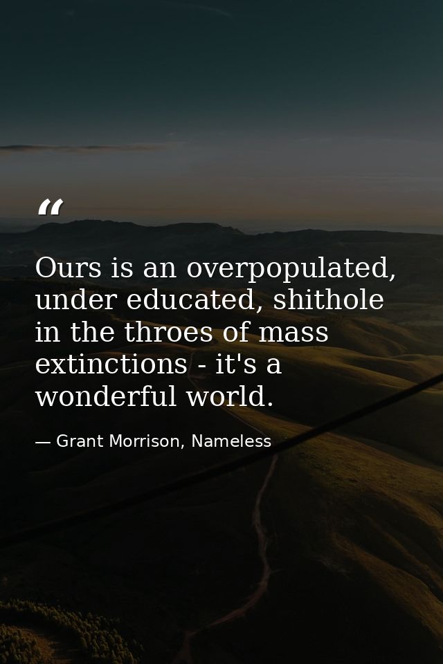Ours is an overpopulated, under educated, shithole in the throes of mass extinctions - it's a wonderful world. — Grant Morrison, Nameless