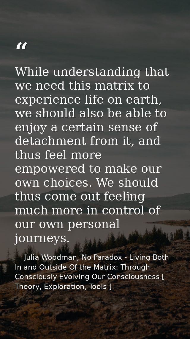 While understanding that we need this matrix to experience life on earth, we should also be able to enjoy a certain sens — Julia Woodman, No Paradox - Living Both In and Outside Of the Matrix: Through Consciously Evolving Our Consciousness [ Theory, Exploration, Tools ]