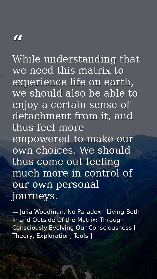 While understanding that we need this matrix to experience life on earth, we should also be able to enjoy a certain sens — Julia Woodman, No Paradox - Living Both In and Outside Of the Matrix: Through Consciously Evolving Our Consciousness [ Theory, Exploration, Tools ]