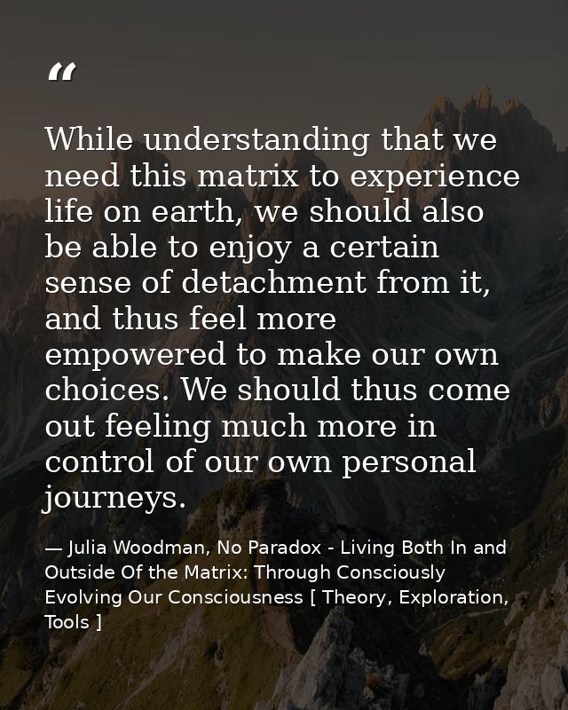 While understanding that we need this matrix to experience life on earth, we should also be able to enjoy a certain sens — Julia Woodman, No Paradox - Living Both In and Outside Of the Matrix: Through Consciously Evolving Our Consciousness [ Theory, Exploration, Tools ]