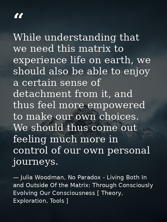 While understanding that we need this matrix to experience life on earth, we should also be able to enjoy a certain sens — Julia Woodman, No Paradox - Living Both In and Outside Of the Matrix: Through Consciously Evolving Our Consciousness [ Theory, Exploration, Tools ]