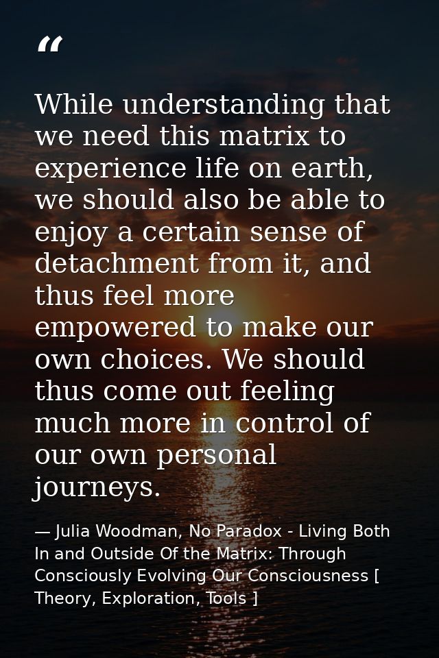 While understanding that we need this matrix to experience life on earth, we should also be able to enjoy a certain sens — Julia Woodman, No Paradox - Living Both In and Outside Of the Matrix: Through Consciously Evolving Our Consciousness [ Theory, Exploration, Tools ]