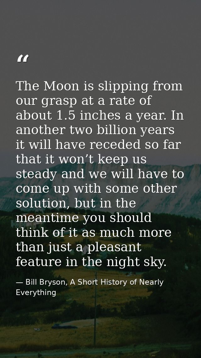 The Moon is slipping from our grasp at a rate of about 1.5 inches a year. In another two billion years it will have rece — Bill Bryson, A Short History of Nearly Everything