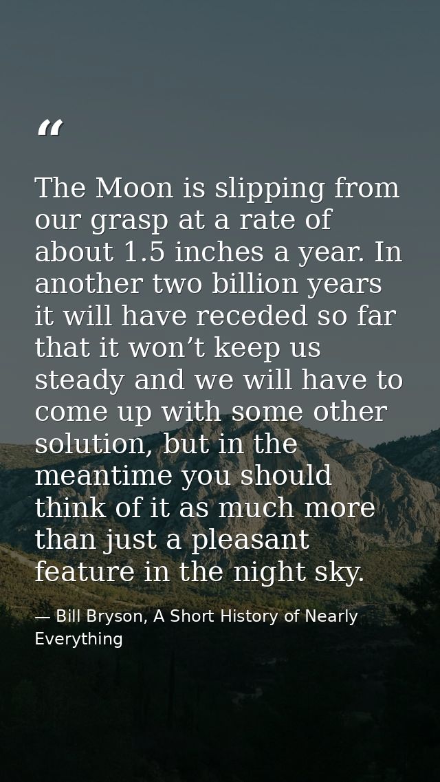 The Moon is slipping from our grasp at a rate of about 1.5 inches a year. In another two billion years it will have rece — Bill Bryson, A Short History of Nearly Everything