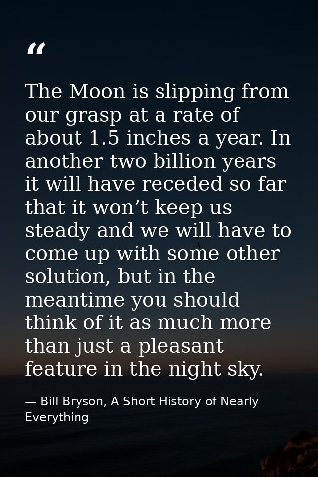 The Moon is slipping from our grasp at a rate of about 1.5 inches a year. In another two billion years it will have rece — Bill Bryson, A Short History of Nearly Everything