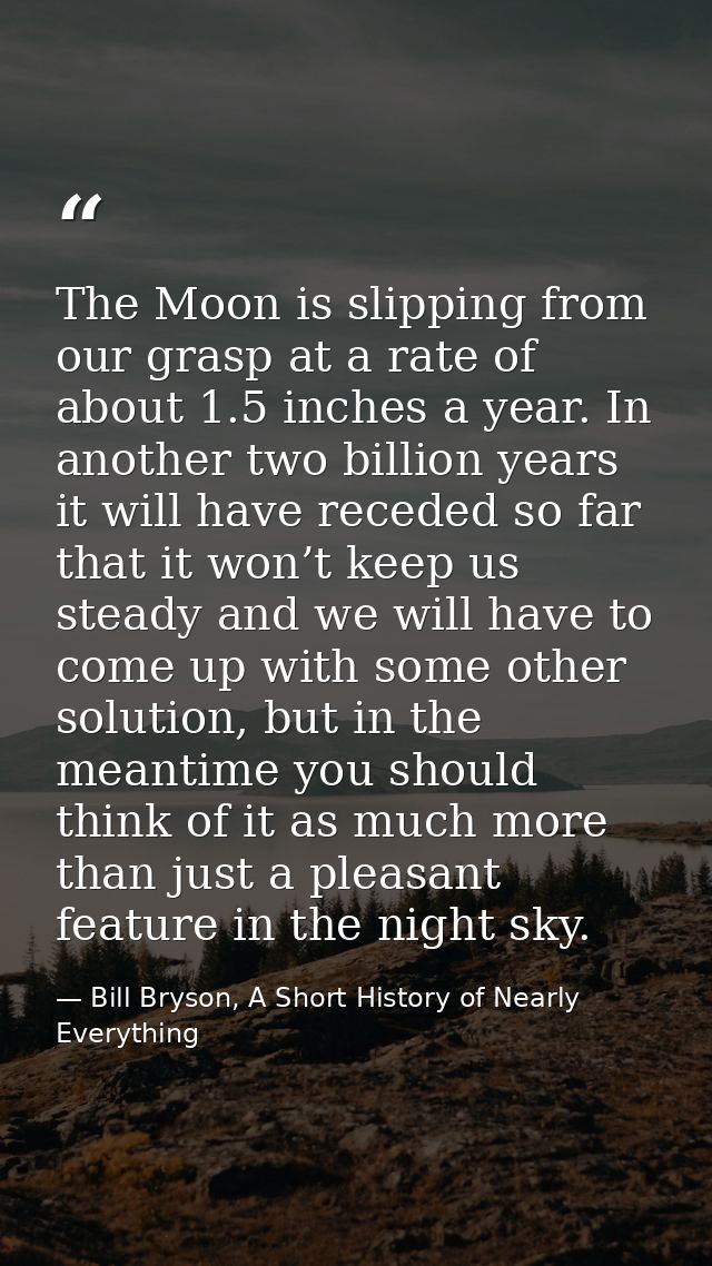 The Moon is slipping from our grasp at a rate of about 1.5 inches a year. In another two billion years it will have rece — Bill Bryson, A Short History of Nearly Everything