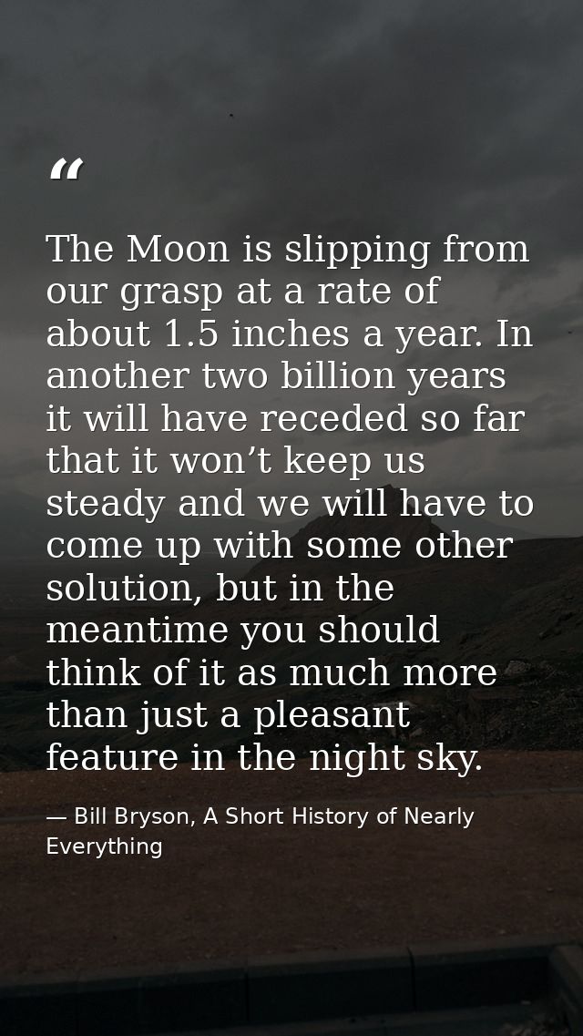The Moon is slipping from our grasp at a rate of about 1.5 inches a year. In another two billion years it will have rece — Bill Bryson, A Short History of Nearly Everything