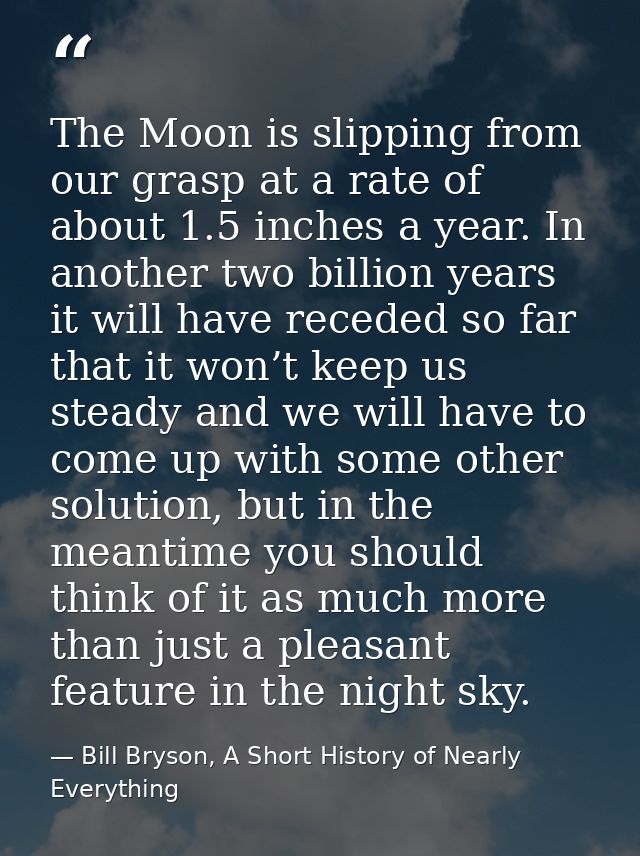 The Moon is slipping from our grasp at a rate of about 1.5 inches a year. In another two billion years it will have rece — Bill Bryson, A Short History of Nearly Everything