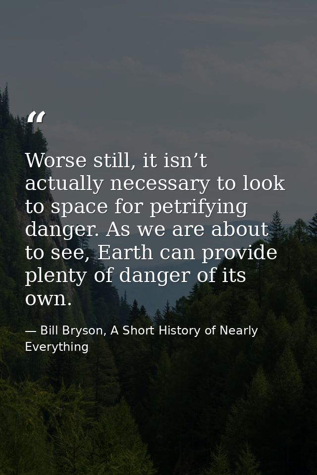 Worse still, it isn’t actually necessary to look to space for petrifying danger. As we are about to see, Earth can provi — Bill Bryson, A Short History of Nearly Everything