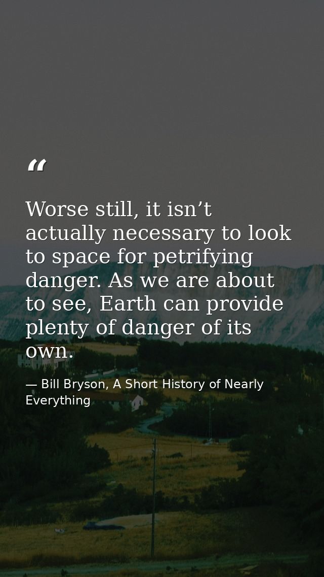 Worse still, it isn’t actually necessary to look to space for petrifying danger. As we are about to see, Earth can provi — Bill Bryson, A Short History of Nearly Everything
