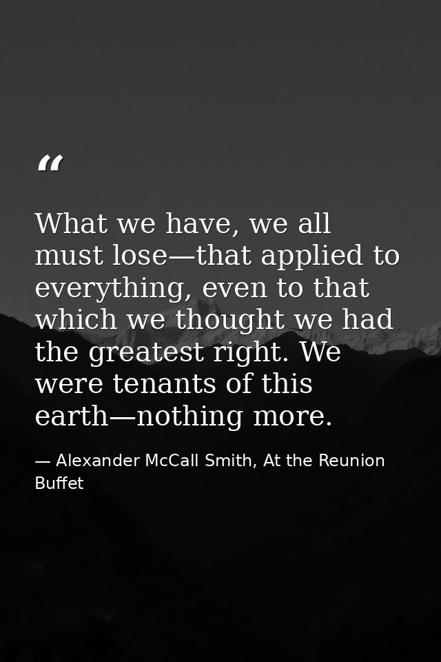 What we have, we all must lose—that applied to everything, even to that which we thought we had the greatest right. We w — Alexander McCall Smith, At the Reunion Buffet