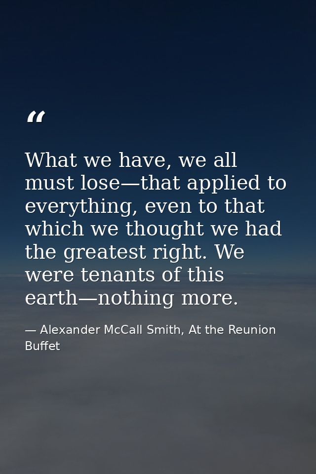 What we have, we all must lose—that applied to everything, even to that which we thought we had the greatest right. We w — Alexander McCall Smith, At the Reunion Buffet