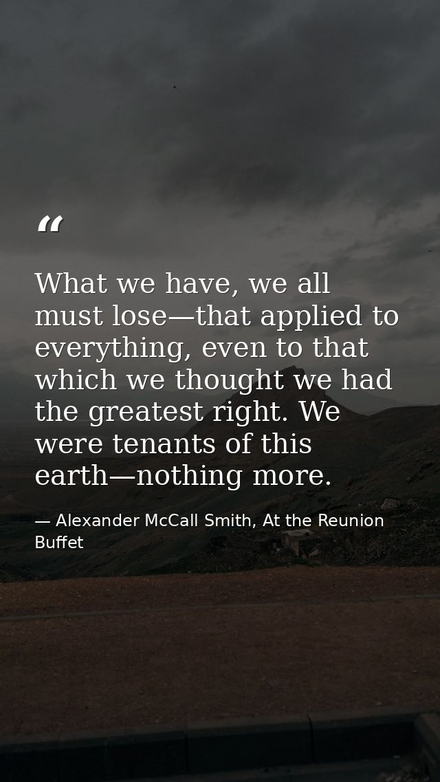 What we have, we all must lose—that applied to everything, even to that which we thought we had the greatest right. We w — Alexander McCall Smith, At the Reunion Buffet