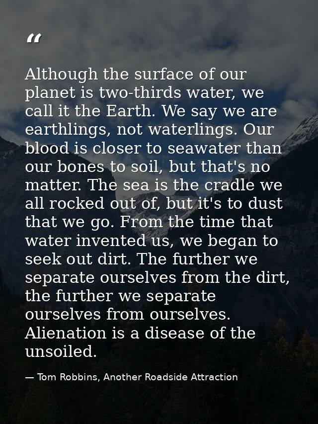 Although the surface of our planet is two-thirds water, we call it the Earth. We say we are earthlings, not waterlings.  — Tom Robbins, Another Roadside Attraction