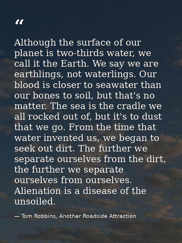 Although the surface of our planet is two-thirds water, we call it the Earth. We say we are earthlings, not waterlings.  — Tom Robbins, Another Roadside Attraction