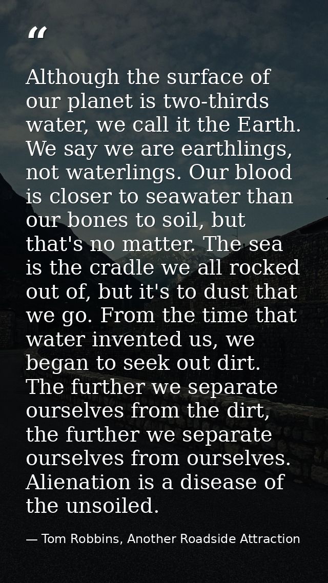 Although the surface of our planet is two-thirds water, we call it the Earth. We say we are earthlings, not waterlings.  — Tom Robbins, Another Roadside Attraction