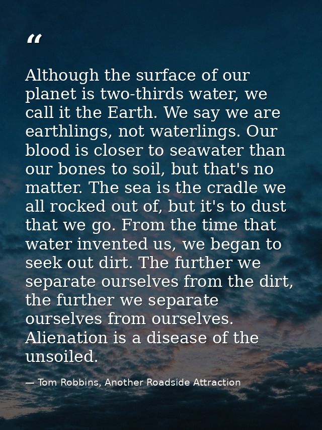 Although the surface of our planet is two-thirds water, we call it the Earth. We say we are earthlings, not waterlings.  — Tom Robbins, Another Roadside Attraction