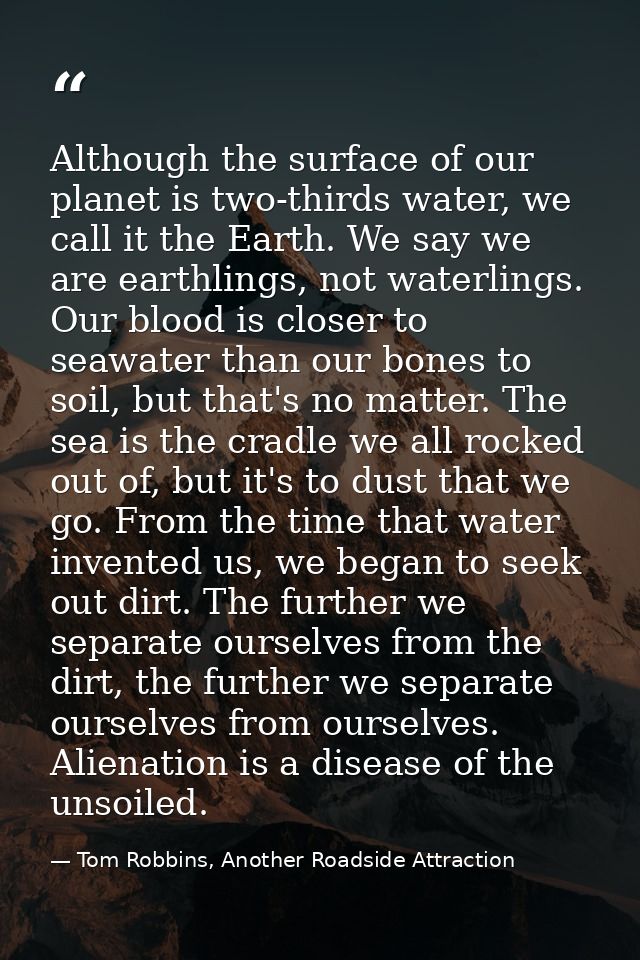 Although the surface of our planet is two-thirds water, we call it the Earth. We say we are earthlings, not waterlings.  — Tom Robbins, Another Roadside Attraction